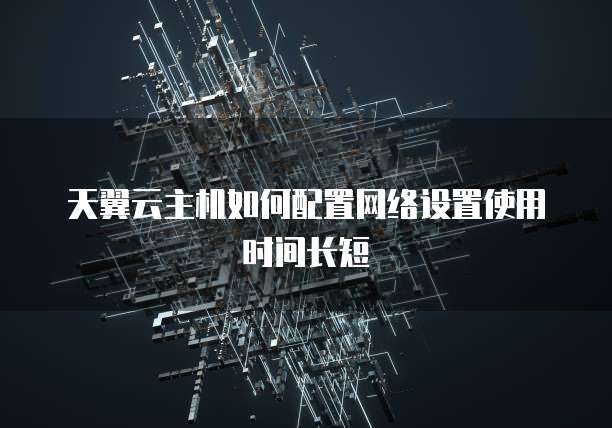 天翼云主机如何配置网络设置使用时间长短