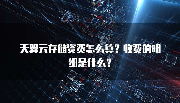 天翼云存储资费怎么算?收费的明细是什么?