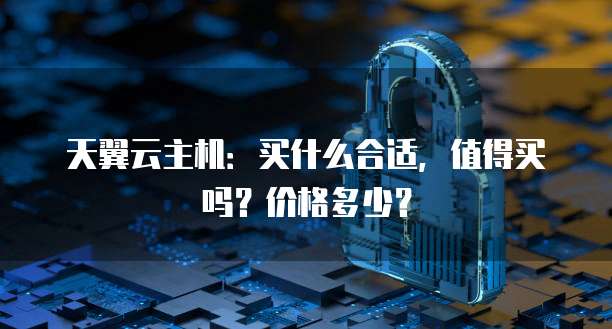 天翼云主机:买什么合适,值得买吗?价格多少?