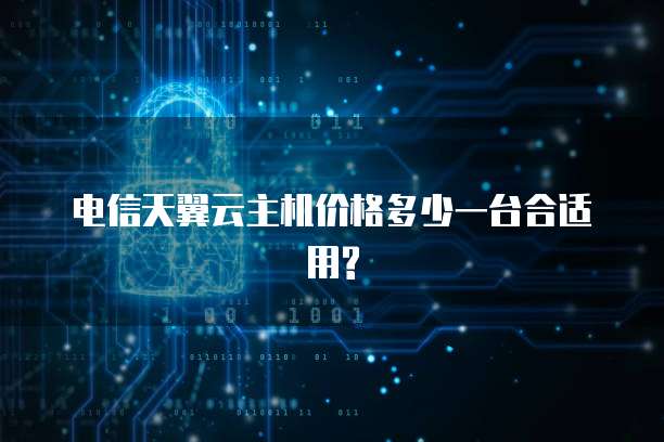 电信天翼云主机价格多少一台合适用?