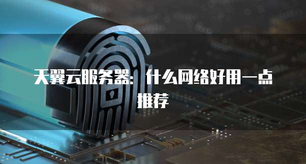 天翼云服务器:什么网络好用一点推荐