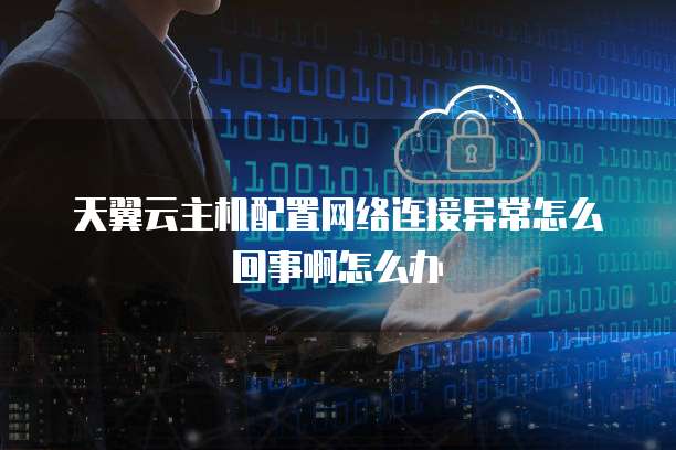 天翼云主机配置网络连接异常怎么回事啊怎么办