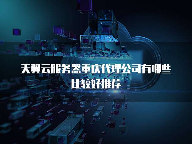 天翼云服务器重庆代理公司有哪些比较好推荐