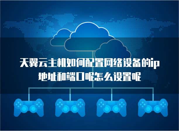 天翼云主机如何配置网络设备的ip地址和端口呢怎么设置呢
