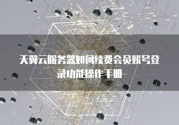 天翼云服务器如何续费会员账号登录功能操作手册