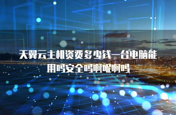 天翼云主机资费多少钱一台电脑能用吗安全吗啊呢啊吗