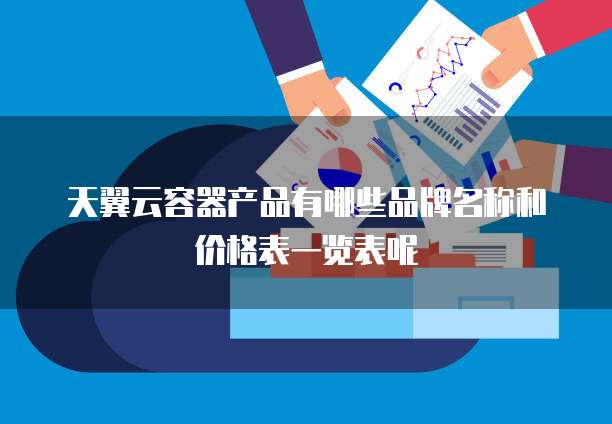 天翼云容器产品有哪些品牌名称和价格表一览表呢