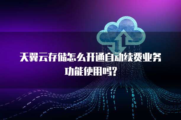 天翼云存储怎么开通自动续费业务功能使用吗?