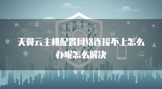 天翼云主机配置网络连接不上怎么办呢怎么解决