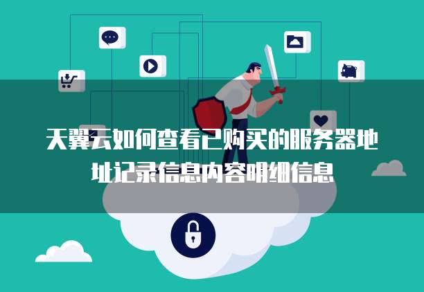 天翼云如何查看已购买的服务器地址记录信息内容明细信息
