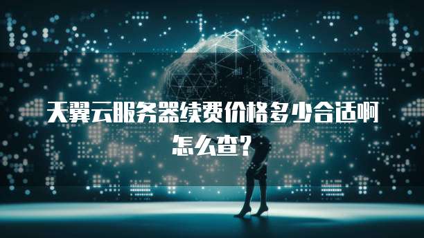 天翼云服务器续费价格多少合适啊怎么查?