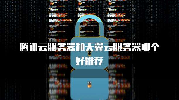 腾讯云服务器和天翼云服务器哪个好推荐