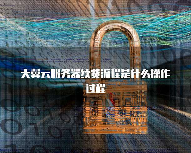 天翼云服务器续费流程是什么操作过程