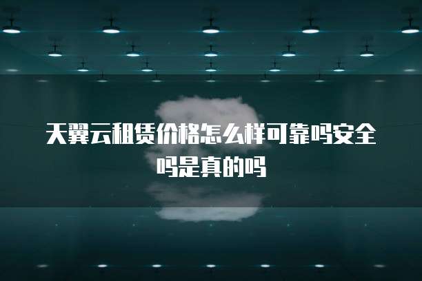 天翼云租赁价格怎么样可靠吗安全吗是真的吗