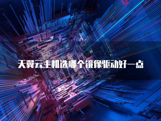天翼云主机选哪个镜像驱动好一点