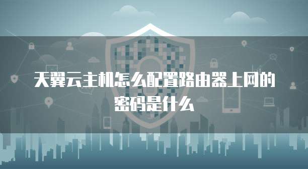 天翼云主机怎么配置路由器上网的密码是什么