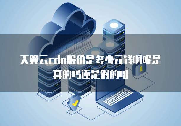 天翼云cdn报价是多少元钱啊呢是真的吗还是假的呀