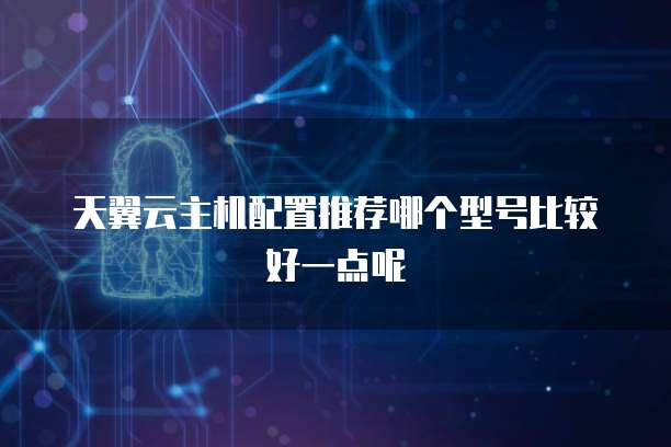 天翼云主机配置推荐哪个型号比较好一点呢