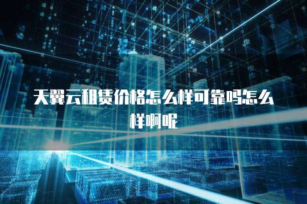 天翼云租赁价格怎么样可靠吗怎么样啊呢