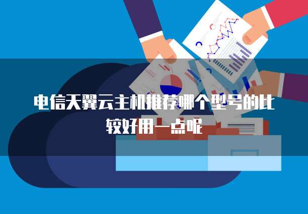 电信天翼云主机推荐哪个型号的比较好用一点呢