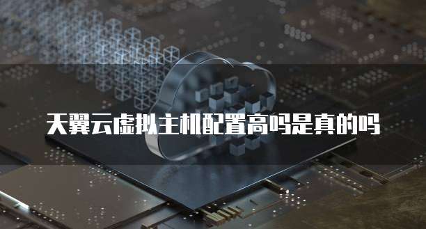 天翼云虚拟主机配置高吗是真的吗