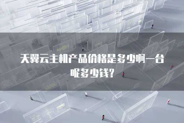 天翼云主机产品价格是多少啊一台呢多少钱?