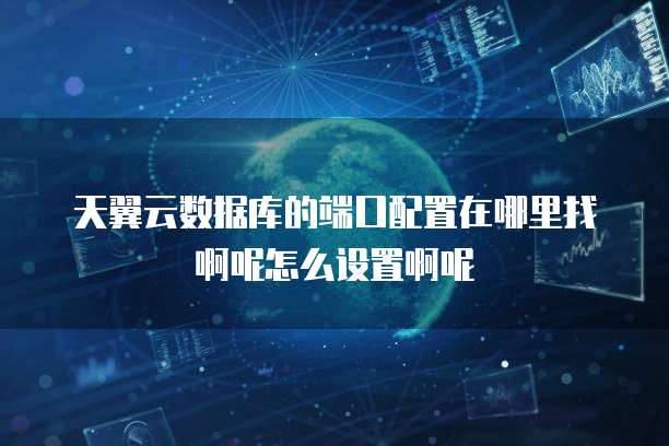 天翼云数据库的端口配置在哪里找啊呢怎么设置啊呢