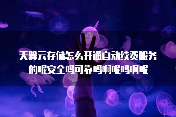 天翼云存储怎么开通自动续费服务的呢安全吗可靠吗啊呢吗啊呢