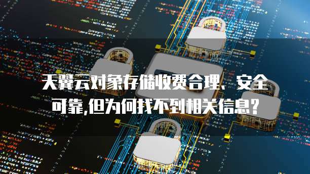 天翼云对象存储收费合理、安全可靠,但为何找不到相关信息?