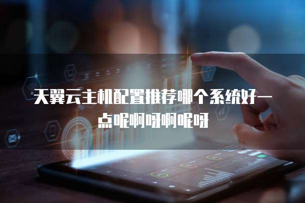 天翼云主机配置推荐哪个系统好一点呢啊呀啊呢呀