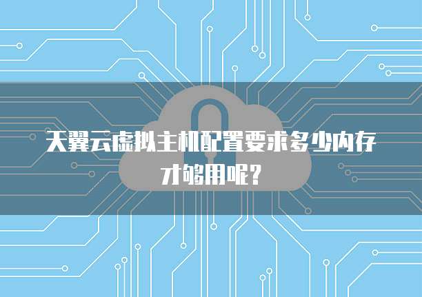 天翼云虚拟主机配置要求多少内存才够用呢?