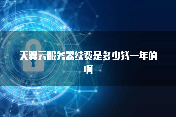 天翼云服务器续费是多少钱一年的啊