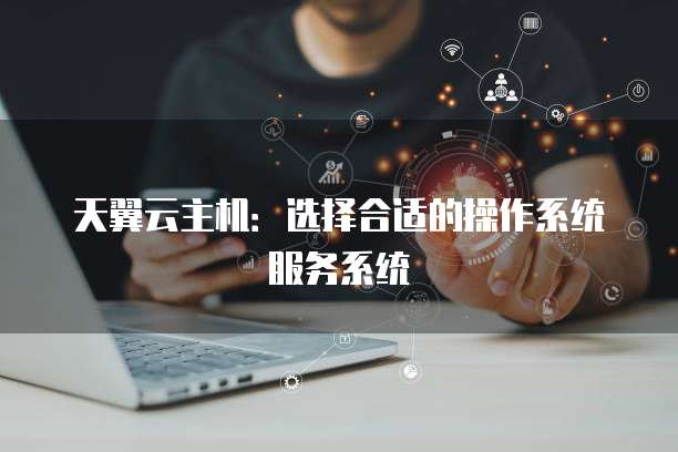 天翼云主机:选择合适的操作系统服务系统
