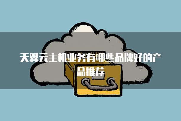 天翼云主机业务有哪些品牌好的产品推荐