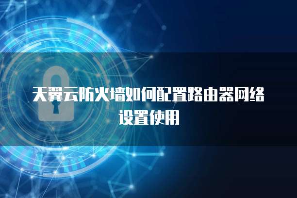 天翼云防火墙如何配置路由器网络设置使用