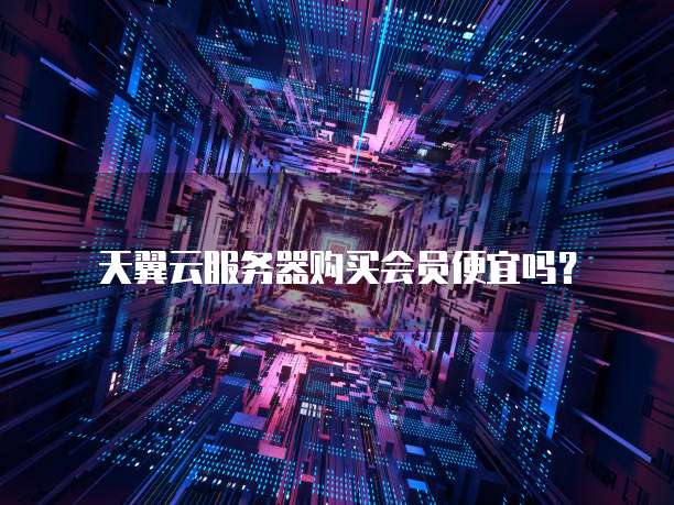 天翼云服务器购买会员便宜吗？