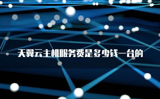 天翼云主机服务费是多少钱一台的
