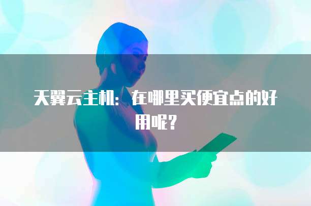 天翼云主机：在哪里买便宜点的好用呢？