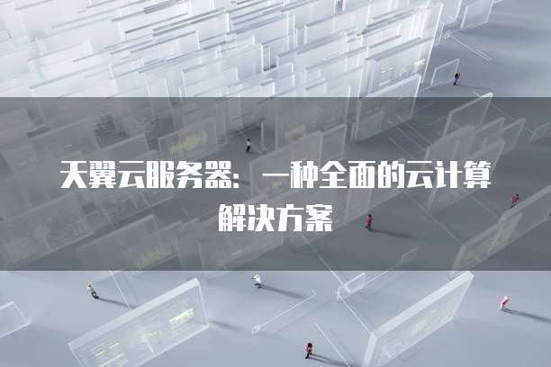 天翼云服务器:一种全面的云计算解决方案