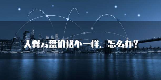 天翼云盘价格不一样,怎么办?
