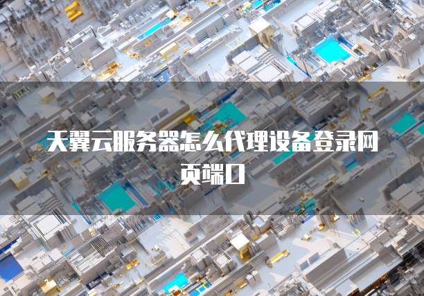 天翼云服务器怎么代理设备登录网页端口