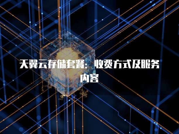 天翼云存储套餐:收费方式及服务内容