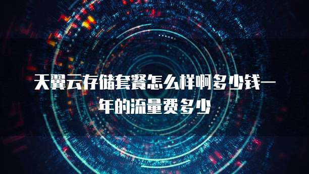 天翼云存储套餐怎么样啊多少钱一年的流量费多少