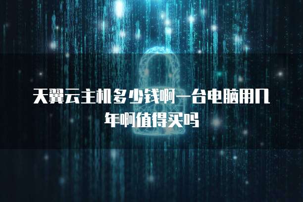 天翼云主机多少钱啊一台电脑用几年啊值得买吗