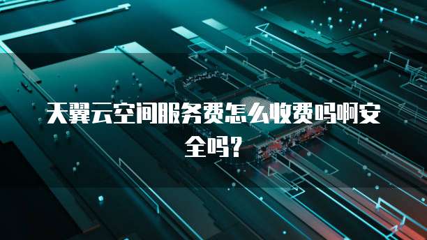 天翼云空间服务费怎么收费吗啊安全吗?