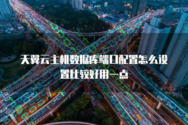 天翼云主机数据库端口配置怎么设置比较好用一点