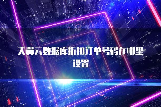 天翼云数据库折扣订单号码在哪里设置