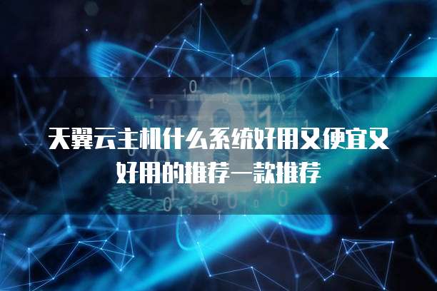 天翼云主机什么系统好用又便宜又好用的推荐一款推荐