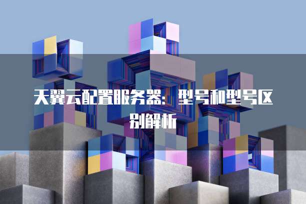 天翼云配置服务器：型号和型号区别解析