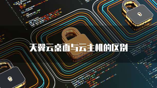 天翼云桌面与云主机的区别